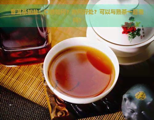 普洱茶加盐：口感如何？有何好处？可以与熟茶一起泡吗？