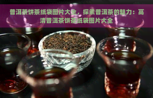 普洱茶饼茶纸袋图片大全，探索普洱茶的魅力：高清普洱茶饼茶纸袋图片大全