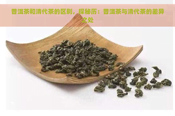 普洱茶和清代茶的区别，探秘历：普洱茶与清代茶的差异之处