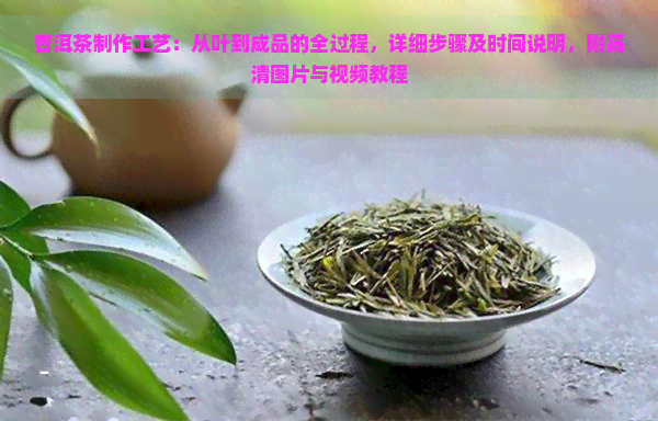 普洱茶制作工艺：从叶到成品的全过程，详细步骤及时间说明，附高清图片与视频教程