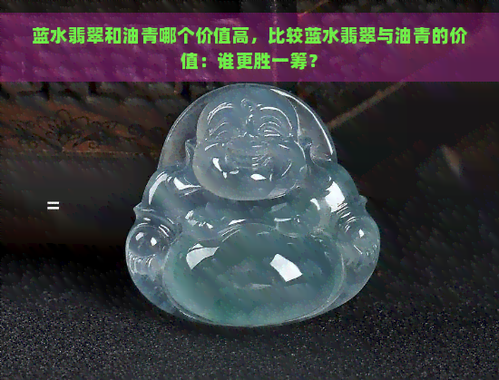 蓝水翡翠和油青哪个价值高，比较蓝水翡翠与油青的价值：谁更胜一筹？