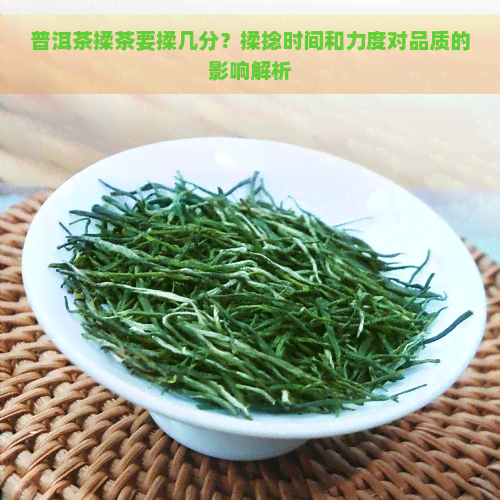 普洱茶揉茶要揉几分？揉捻时间和力度对品质的影响解析