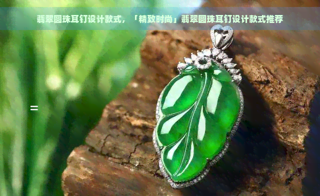 翡翠圆珠耳钉设计款式，「精致时尚」翡翠圆珠耳钉设计款式推荐