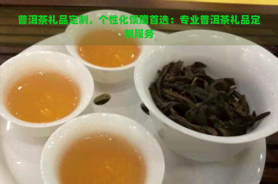 普洱茶礼品定制，个性化馈赠首选：专业普洱茶礼品定制服务