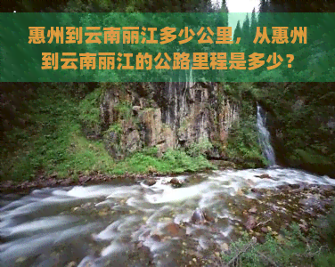 惠州到云南丽江多少公里，从惠州到云南丽江的公路里程是多少？