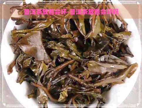 普洱茶放着会坏-普洱茶放着会坏吗