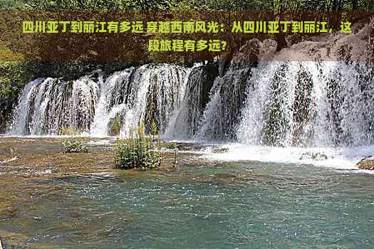 四川亚丁到丽江有多远 穿越西南风光：从四川亚丁到丽江，这段旅程有多远？