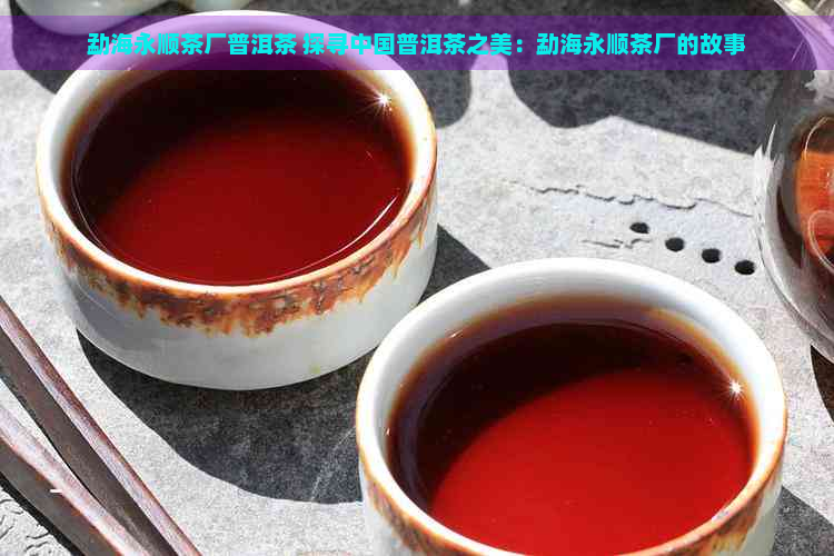 勐海永顺茶厂普洱茶 探寻中国普洱茶之美：勐海永顺茶厂的故事