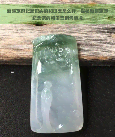 新疆旅游纪念馆卖的和田玉怎么样，揭秘新疆旅游纪念馆的和田玉销售情况