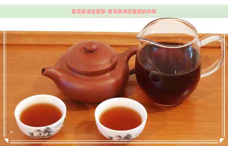 普洱茶清洁面部-普洱茶清洁面部的功效