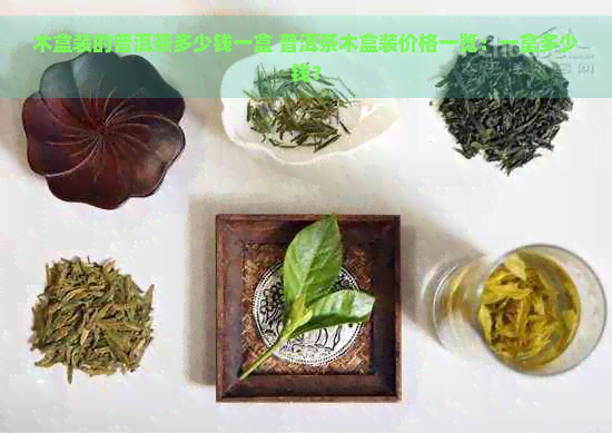 木盒装的普洱茶多少钱一盒 普洱茶木盒装价格一览：一盒多少钱？