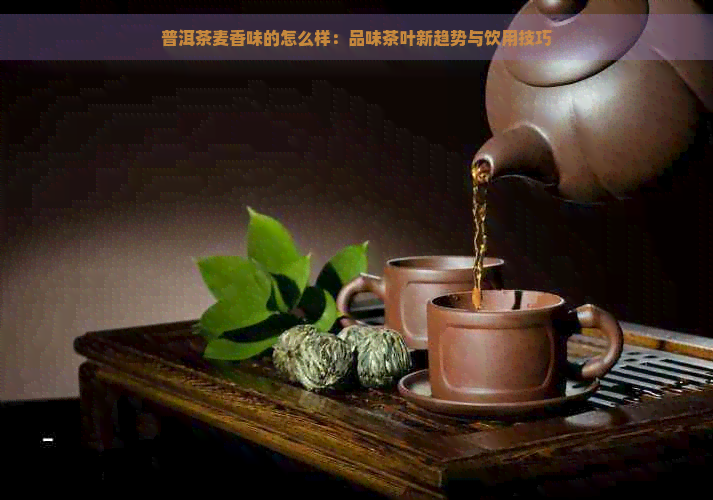 普洱茶麦香味的怎么样：品味茶叶新趋势与饮用技巧