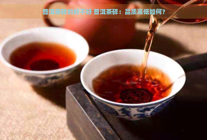 普洱茶碎的好不好 普洱茶碎：品质高低如何？