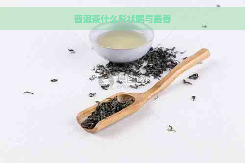 普洱茶什么形状喝与最香