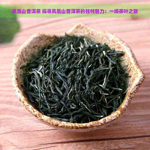 凤凰山普洱茶 探寻凤凰山普洱茶的独特魅力：一场茶叶之旅