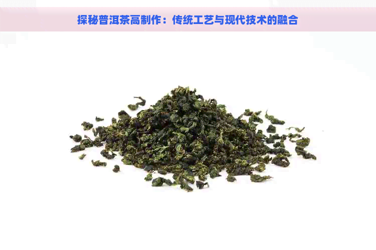 探秘普洱茶高制作：传统工艺与现代技术的融合