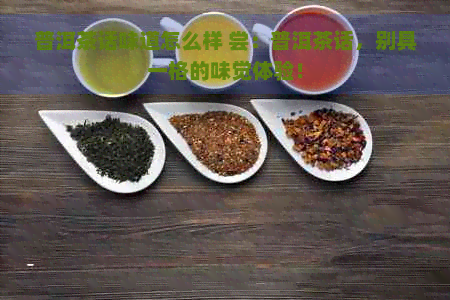 普洱茶话味道怎么样 尝：普洱茶话，别具一格的味觉体验！