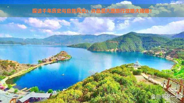 探访千年历史与自然风光：许昌至大理旅行攻略大揭秘！