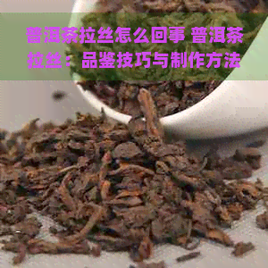 普洱茶拉丝怎么回事 普洱茶拉丝：品鉴技巧与制作方法解析