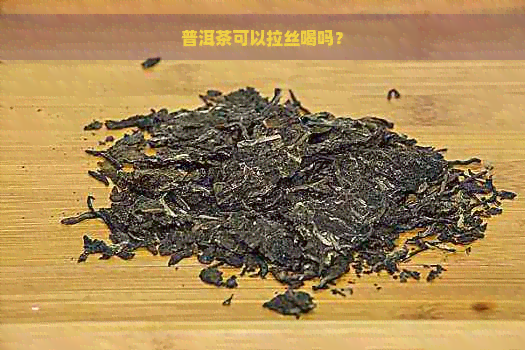 普洱茶可以拉丝喝吗？