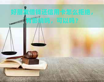 好朋友借钱还信用卡怎么拒绝，有影响吗，可以吗？