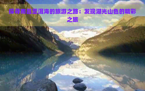 探寻南昌至洱海的旅游之路：发现湖光山色的精彩之旅