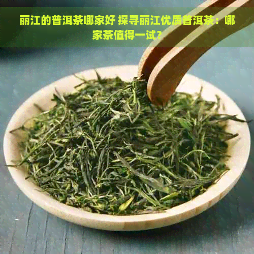 丽江的普洱茶哪家好 探寻丽江优质普洱茶：哪家茶值得一试？