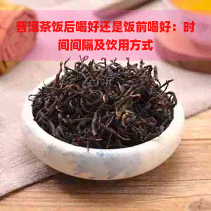 普洱茶饭后喝好还是饭前喝好：时间间隔及饮用方式