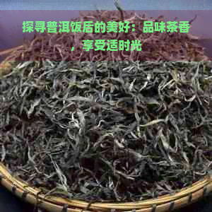 探寻普洱饭后的美好：品味茶香，享受适时光