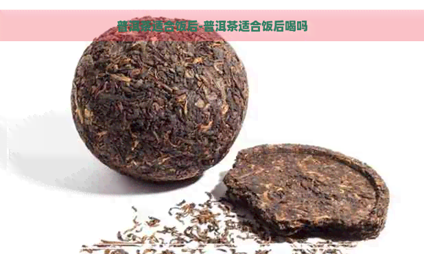 普洱茶适合饭后-普洱茶适合饭后喝吗