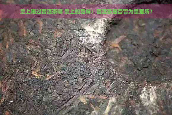 皇上喝过普洱茶嘛 皇上的品味：普洱茶是否曾为皇室所？