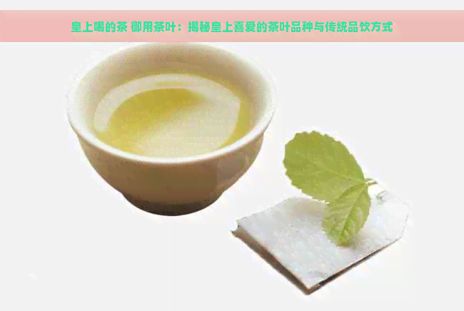 皇上喝的茶 御用茶叶：揭秘皇上喜爱的茶叶品种与传统品饮方式