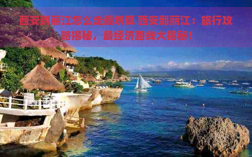 西安到丽江怎么走最划算 西安到丽江：旅行攻略揭秘，最经济路线大揭秘！