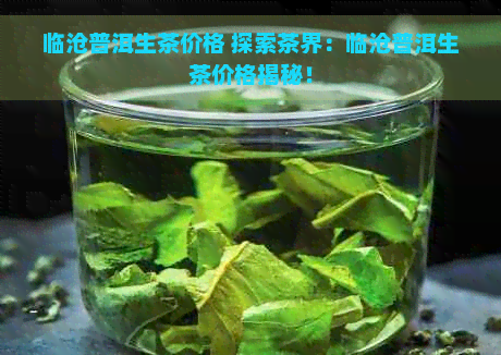 临沧普洱生茶价格 探索茶界：临沧普洱生茶价格揭秘！