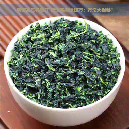 普洱茶怎样搬开 普洱茶搬运技巧：方法大揭秘！