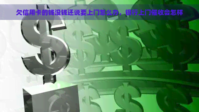 欠信用卡的钱没钱还说要上门怎么办，银行上门会怎样