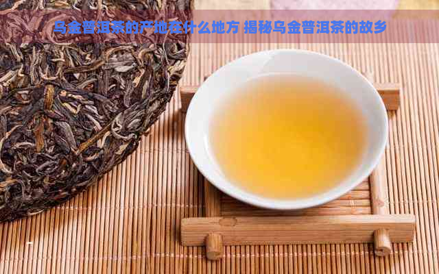 乌金普洱茶的产地在什么地方 揭秘乌金普洱茶的故乡