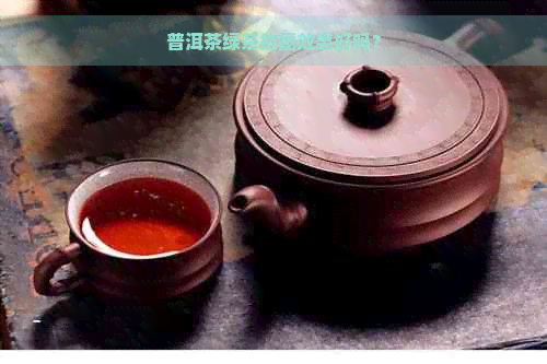 普洱茶绿茶抗癌效果好吗？