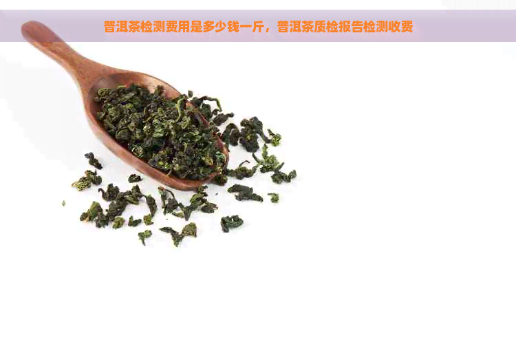 普洱茶检测费用是多少钱一斤，普洱茶质检报告检测收费