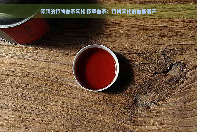 傣族的竹筒香茶文化 傣族香茶：竹筒文化的香醇遗产