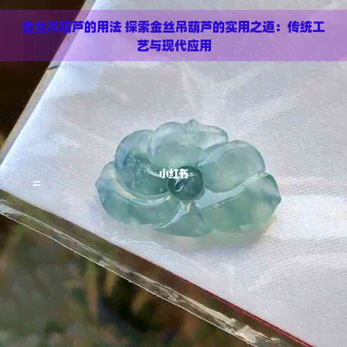 金丝吊葫芦的用法 探索金丝吊葫芦的实用之道：传统工艺与现代应用