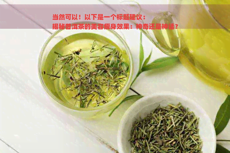 当然可以！以下是一个标题建议：
揭秘普洱茶的美容瘦身效果：神奇还是神话？