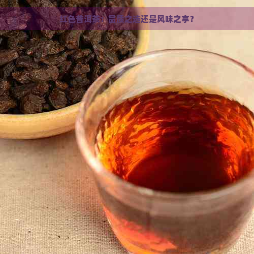 红色普洱茶：品质之选还是风味之享？
