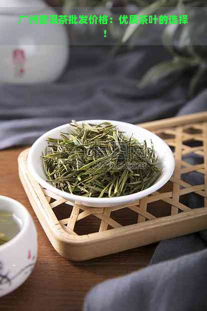 广州普洱茶批发价格：优质茶叶的选择！