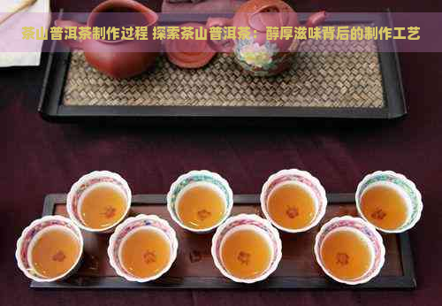 茶山普洱茶制作过程 探索茶山普洱茶：醇厚滋味背后的制作工艺