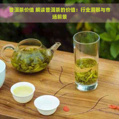 普洱茶价值 解读普洱茶的价值：行业洞察与市场前景