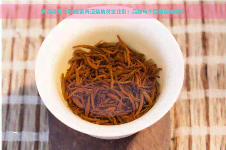 普洱茶的比例 探索普洱茶的黄金比例：品味与享受的完美配方