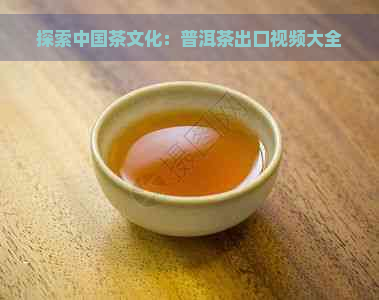 探索中国茶文化：普洱茶出口视频大全