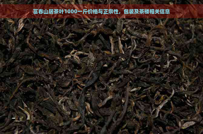 富春山居茶叶1000一斤价格与正宗性，包装及茶楼相关信息