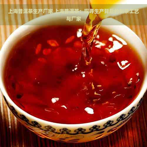 上海普洱茶生产厂家 上海普洱茶：探寻生产背后的制茶工艺与厂家
